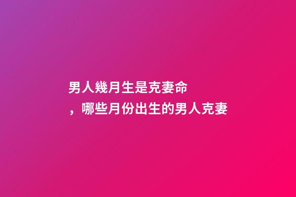 男人幾月生是克妻命，哪些月份出生的男人克妻